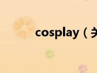 cosplay（关于cosplay的介绍）