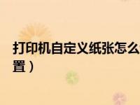 打印机自定义纸张怎么设置方向（打印机自定义纸张怎么设置）