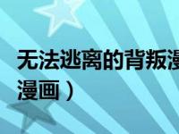 无法逃离的背叛漫画下拉式（无法逃离的背叛漫画）