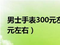 男士手表300元左右货到付款（男士手表300元左右）