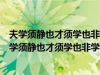 夫学须静也才须学也非学无以广才非志无以成学的意思（夫学须静也才须学也非学无以广才）