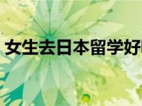 女生去日本留学好吗（女生去日本留学好吗）
