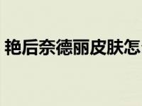 艳后奈德丽皮肤怎么样（艳后奈德丽多少钱）