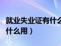 就业失业证有什么用能取消吗（就业失业证有什么用）