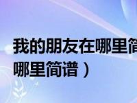 我的朋友在哪里简谱歌谱左右手（我的朋友在哪里简谱）