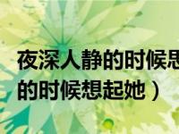 夜深人静的时候思念一个人的句子（夜深人静的时候想起她）
