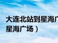 大连北站到星海广场地铁怎么走（大连北站到星海广场）