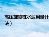 高压旋喷桩水泥用量计算方法（高压旋喷桩水泥用量计算方法）