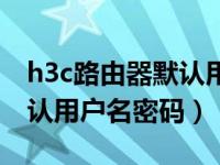h3c路由器默认用户名和密码（h3c路由器默认用户名密码）
