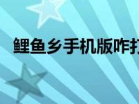 鲤鱼乡手机版咋打不开了（鲤鱼乡手机版）