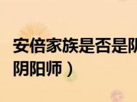 安倍家族是否是阴阳师人物（安倍家族是否是阴阳师）