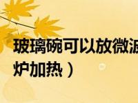玻璃碗可以放微波炉加热（玻璃碗可以放微波炉加热）