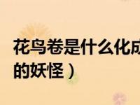 花鸟卷是什么化成的怪物（花鸟卷是什么化成的妖怪）
