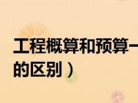 工程概算和预算一般差多少（工程概算和预算的区别）