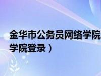 金华市公务员网络学院登不进怎么回事（金华市公务员网络学院登录）