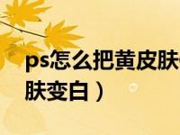 ps怎么把黄皮肤修成白皮肤（ps怎么把黄皮肤变白）
