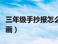 三年级手抄报怎么画简单（三年级手抄报怎么画）