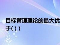 目标管理理论的最大优点在于（目标管理理论的最大优点在于( )）