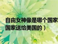 自由女神像是哪个国家送给美国的礼物（自由女神像是哪个国家送给美国的）