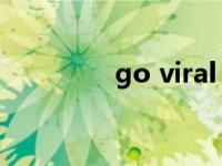 go viral 走红（go viral）