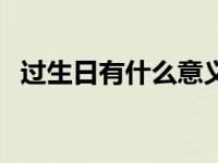 过生日有什么意义吗（过生日有什么意义）