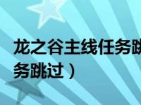 龙之谷主线任务跳过会怎么样（龙之谷主线任务跳过）