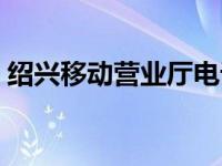 绍兴移动营业厅电话（绍兴移动营业厅电话）