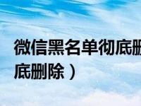 微信黑名单彻底删除怎么找回（微信黑名单彻底删除）