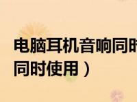 电脑耳机音响同时用怎么设置（电脑耳机音响同时使用）