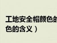 工地安全帽颜色的含义顺口溜（工地安全帽颜色的含义）