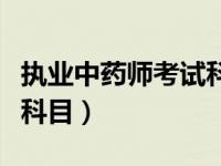 执业中药师考试科目有哪些（执业中药师考试科目）