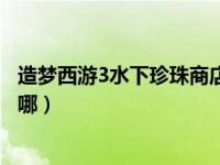 造梦西游3水下珍珠商店怎么进（造梦西游3水下珍珠商店在哪）