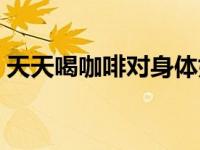 天天喝咖啡对身体好（天天喝咖啡对身体好）