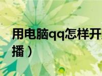 用电脑qq怎样开直播间（用电脑qq怎样开直播）
