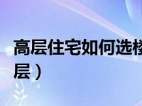 高层住宅如何选楼层顶楼（高层住宅如何选楼层）