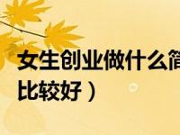 女生创业做什么简单又赚钱（女生创业做什么比较好）