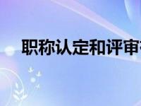 职称认定和评审有什么区别（职称认定）