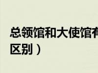 总领馆和大使馆有何区别（总领馆和大使馆的区别）