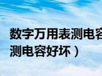 数字万用表测电容好坏视频教程（数字万用表测电容好坏）