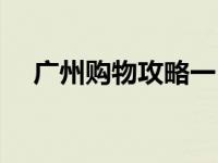广州购物攻略一日游（广州购物的地方）