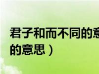 君子和而不同的意思及其论证（君子和而不同的意思）