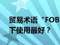 贸易术语“FOB”是什么意思，在什么情况下使用最好？