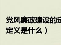 党风廉政建设的定义是什么（党风廉政建设的定义是什么）