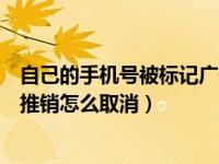 自己的手机号被标记广告推销怎么取消（手机号被标记广告推销怎么取消）