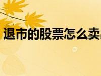 退市的股票怎么卖出（退市的股票怎么交易）