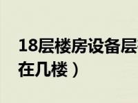 18层楼房设备层在哪几层（18层楼房设备层在几楼）
