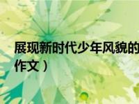 展现新时代少年风貌的作文800字（展现新时代少年风貌的作文）