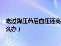 吃过降压药后血压还高怎么控制（吃降压药血压降不下来怎么办）