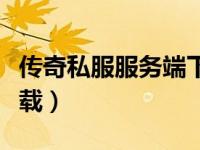 传奇私服服务端下载基地（传奇私服服务端下载）