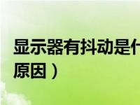 显示器有抖动是什么原因（显示器抖动是什么原因）